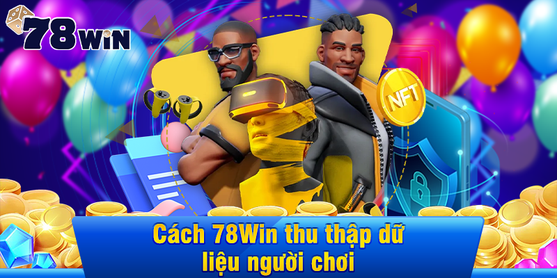 Cách 78Win thu thập dữ liệu người chơi như thế nào?